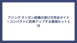 アジング ランガン装備の選び方完全ガイド！コンパクトに釣果アップする最強セットとは