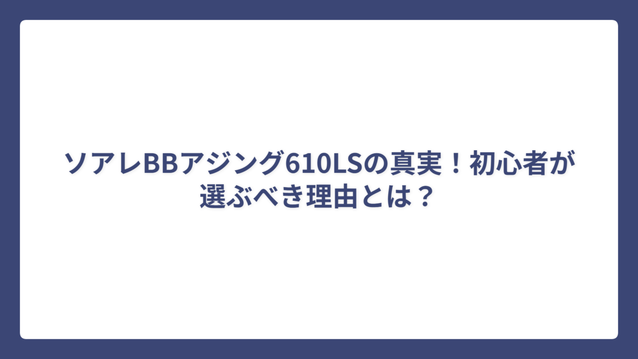 ソアレBBアジング610LSの真実！初心者が選ぶべき理由とは？