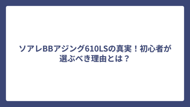 ソアレBBアジング610LSの真実！初心者が選ぶべき理由とは？