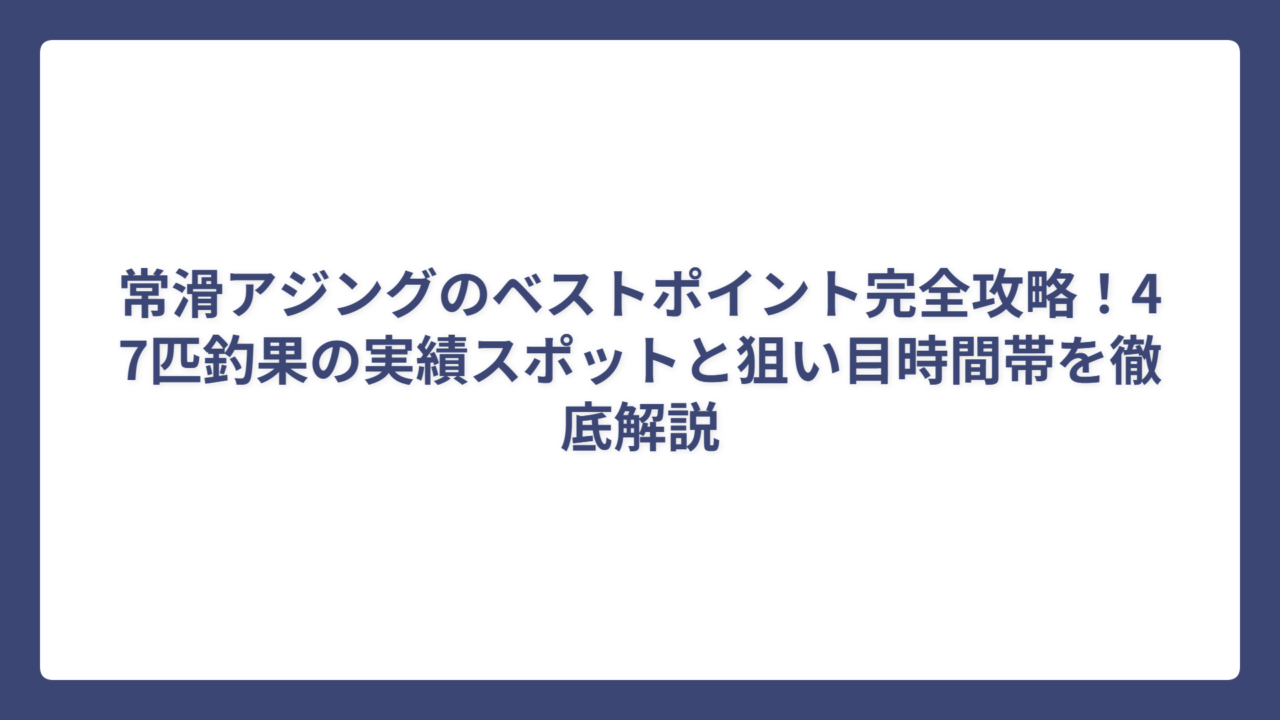 常滑アジングのベストポイント完全攻略！47匹釣果の実績スポットと狙い目時間帯を徹底解説