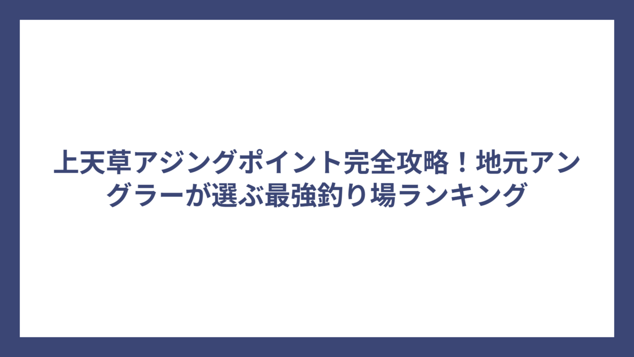 上天草アジングポイント完全攻略！地元アングラーが選ぶ最強釣り場ランキング