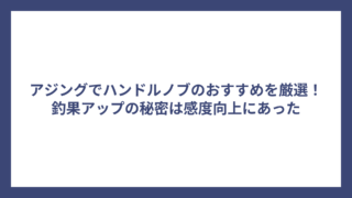 アジングでハンドルノブのおすすめを厳選！釣果アップの秘密は感度向上にあった