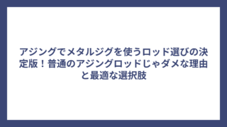 アジングでメタルジグを使うロッド選びの決定版！普通のアジングロッドじゃダメな理由と最適な選択肢