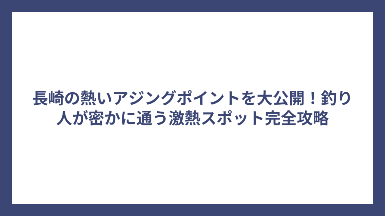 長崎の熱いアジングポイントを大公開！釣り人が密かに通う激熱スポット完全攻略
