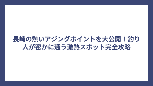 長崎の熱いアジングポイントを大公開！釣り人が密かに通う激熱スポット完全攻略
