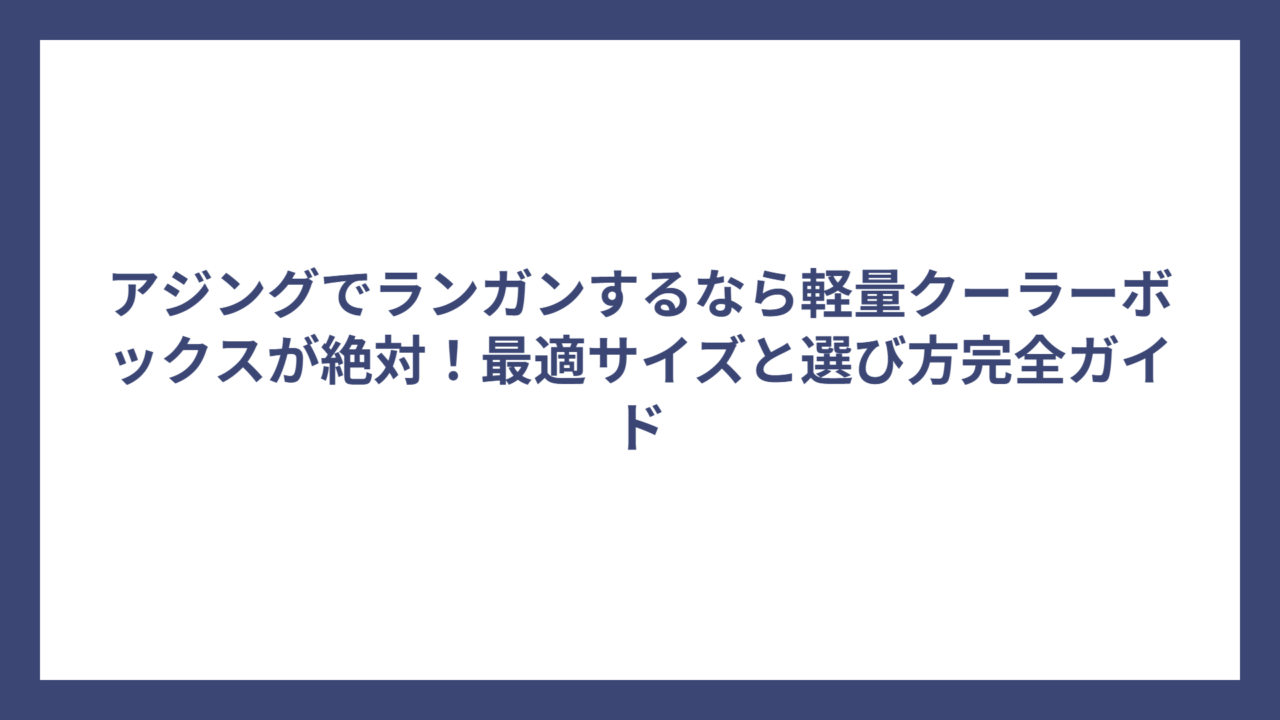 アジングでランガンするなら軽量クーラーボックスが絶対！最適サイズと選び方完全ガイド