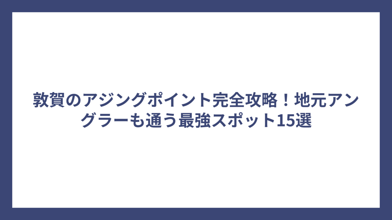 敦賀のアジングポイント完全攻略！地元アングラーも通う最強スポット15選