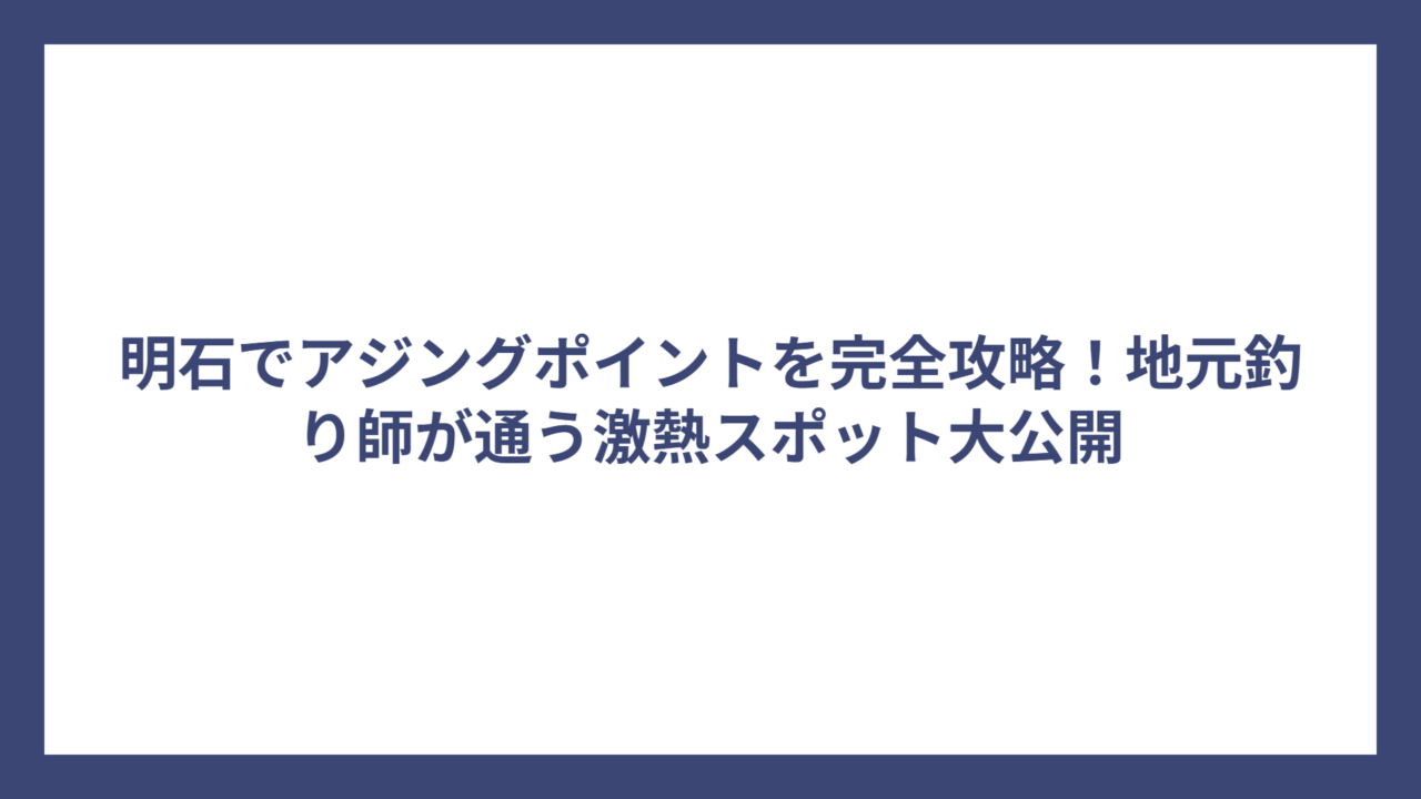 明石でアジングポイントを完全攻略！地元釣り師が通う激熱スポット大公開