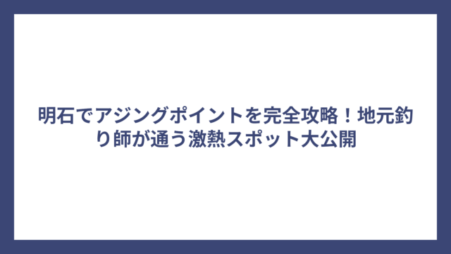 明石でアジングポイントを完全攻略！地元釣り師が通う激熱スポット大公開