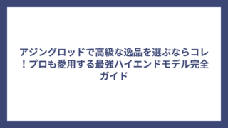 アジングロッドで高級な逸品を選ぶならコレ！プロも愛用する最強ハイエンドモデル完全ガイド