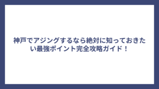 神戸でアジングするなら絶対に知っておきたい最強ポイント完全攻略ガイド！