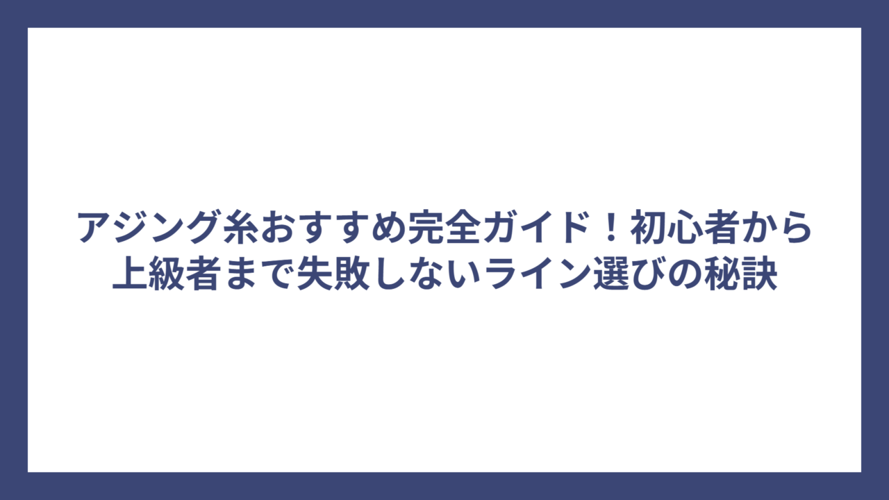 アジング糸おすすめ完全ガイド！初心者から上級者まで失敗しないライン選びの秘訣