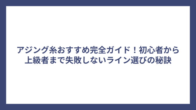 アジング糸おすすめ完全ガイド！初心者から上級者まで失敗しないライン選びの秘訣