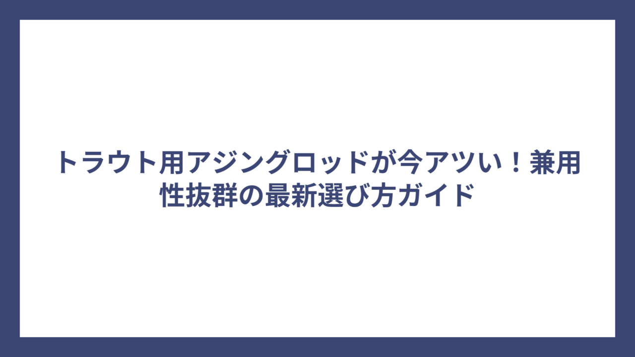 トラウト用アジングロッドが今アツい！兼用性抜群の最新選び方ガイド