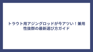 トラウト用アジングロッドが今アツい！兼用性抜群の最新選び方ガイド