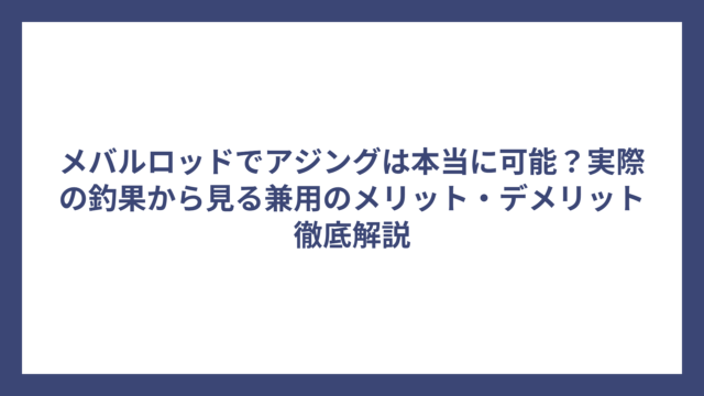 メバルロッドでアジングは本当に可能？実際の釣果から見る兼用のメリット・デメリット徹底解説