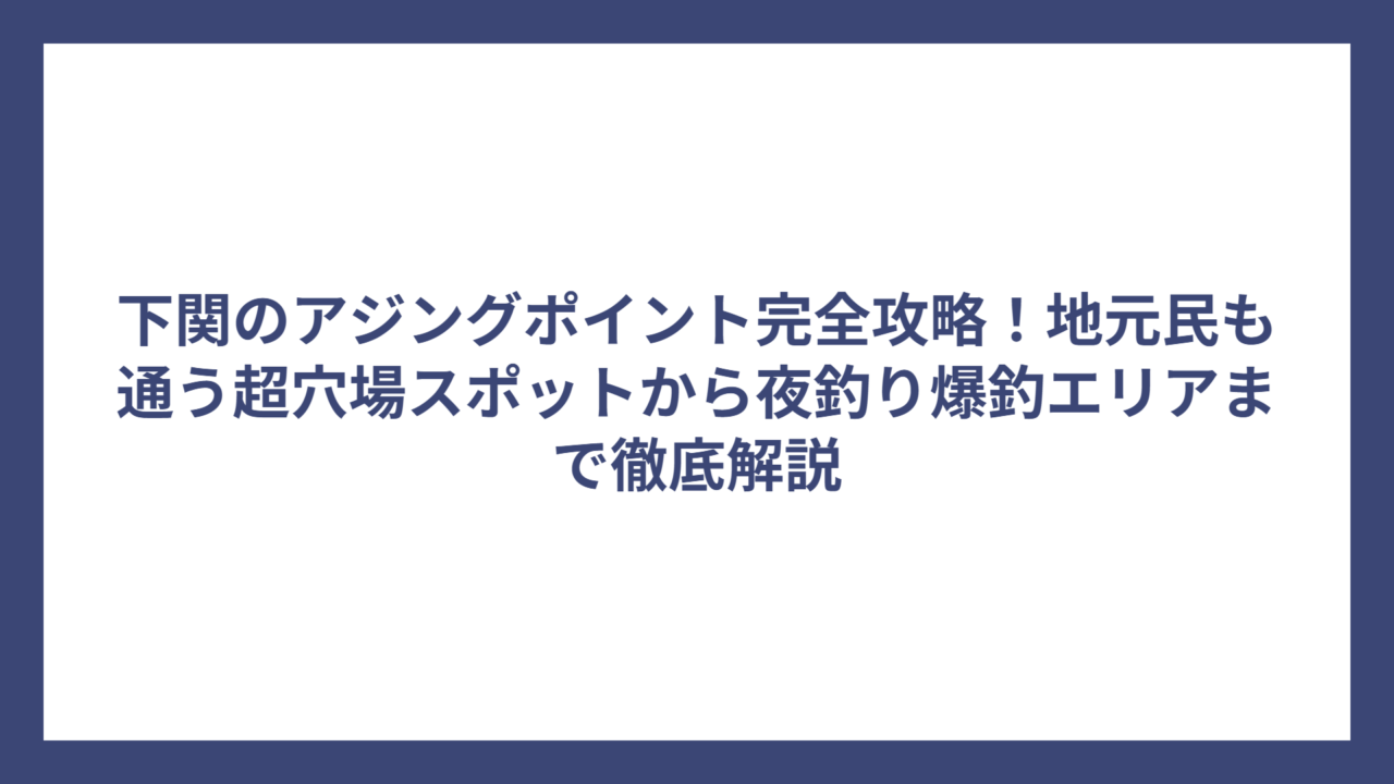 下関のアジングポイント完全攻略！地元民も通う超穴場スポットから夜釣り爆釣エリアまで徹底解説
