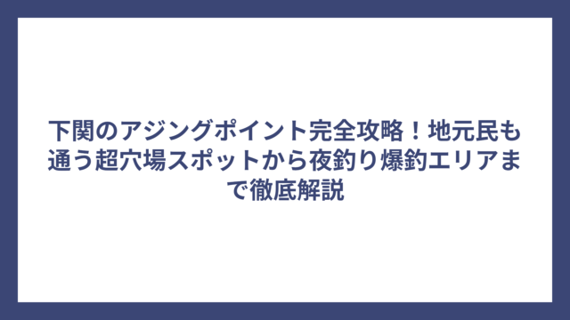 下関のアジングポイント完全攻略！地元民も通う超穴場スポットから夜釣り爆釣エリアまで徹底解説