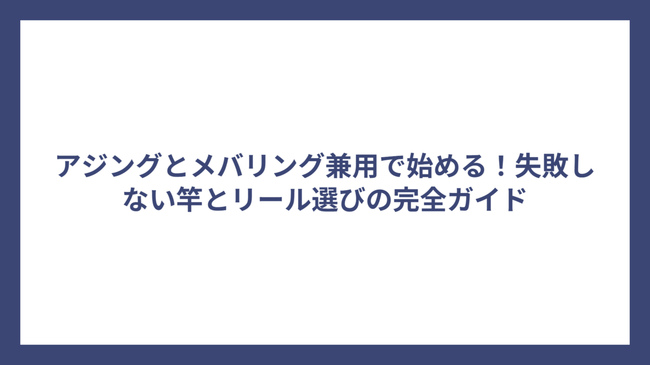 アジングとメバリング兼用で始める！失敗しない竿とリール選びの完全ガイド