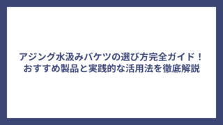 アジング水汲みバケツの選び方完全ガイド！おすすめ製品と実践的な活用法を徹底解説