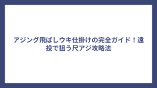 アジング飛ばしウキ仕掛けの完全ガイド！遠投で狙う尺アジ攻略法