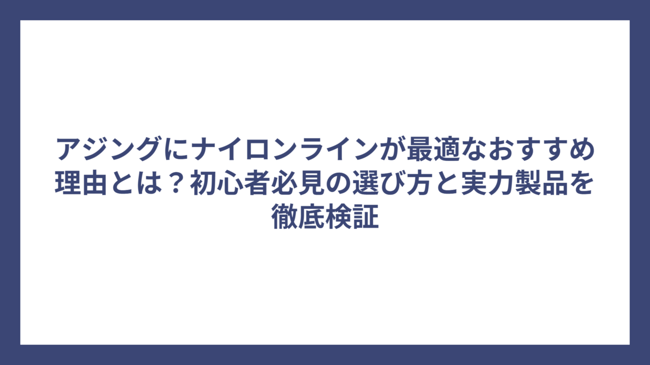 アジングにナイロンラインが最適なおすすめ理由とは？初心者必見の選び方と実力製品を徹底検証