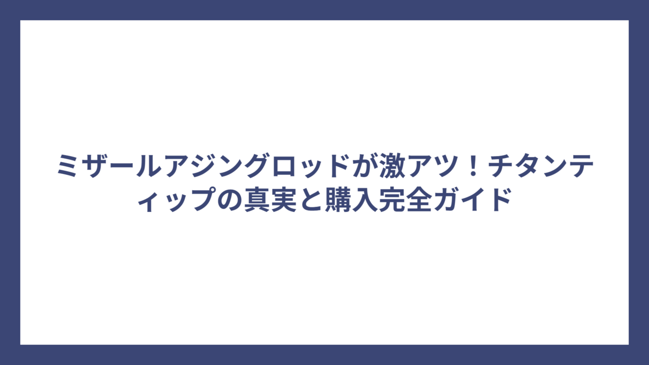 ミザールアジングロッドが激アツ！チタンティップの真実と購入完全ガイド