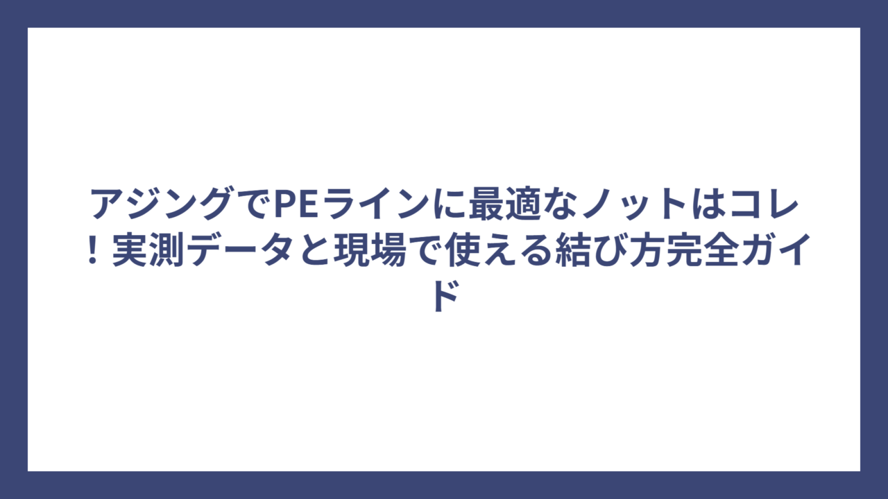 アジングでPEラインに最適なノットはコレ！実測データと現場で使える結び方完全ガイド