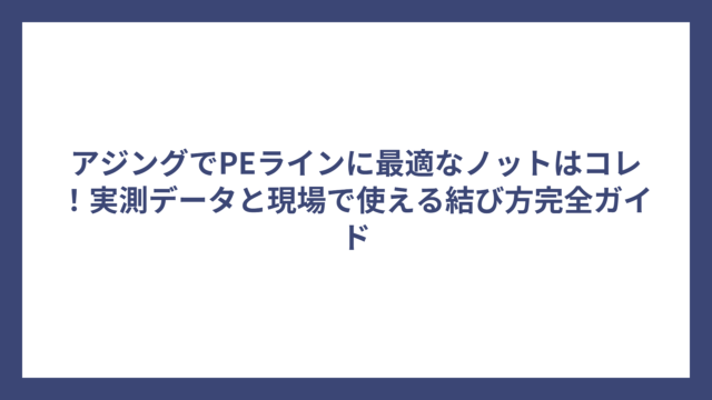 アジングでPEラインに最適なノットはコレ！実測データと現場で使える結び方完全ガイド