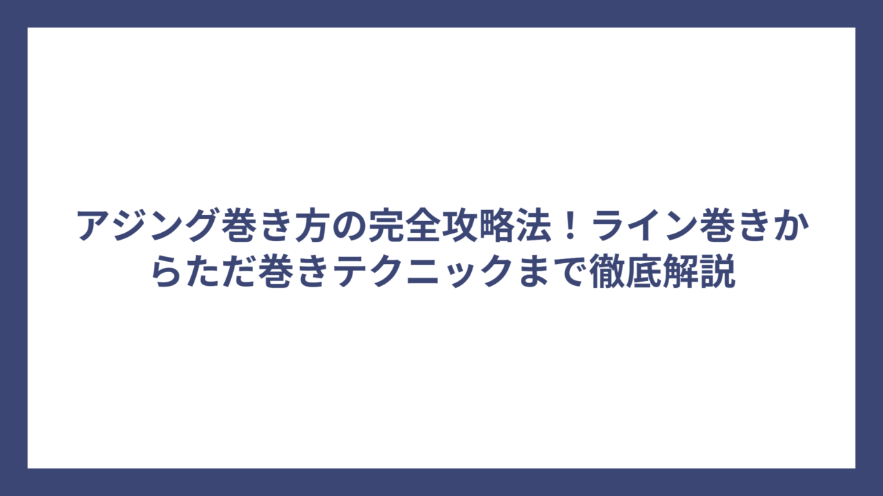 アジング巻き方の完全攻略法！ライン巻きからただ巻きテクニックまで徹底解説