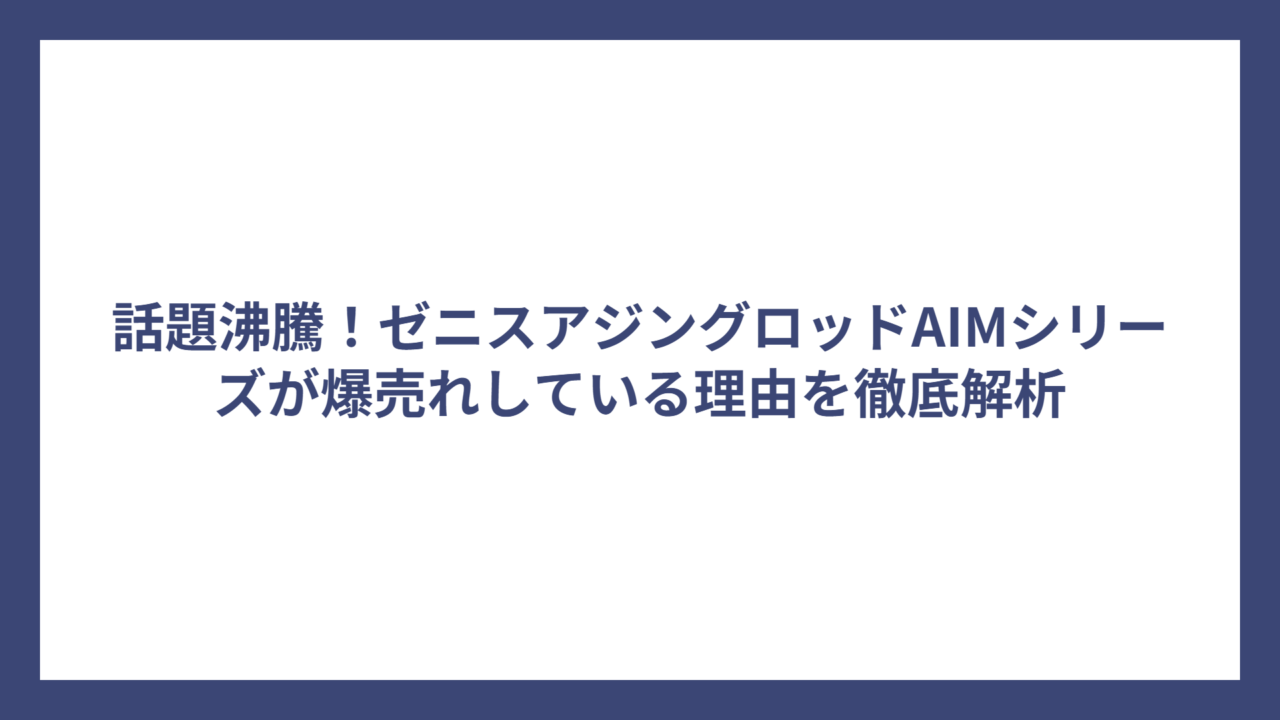 話題沸騰！ゼニスアジングロッドAIMシリーズが爆売れしている理由を徹底解析