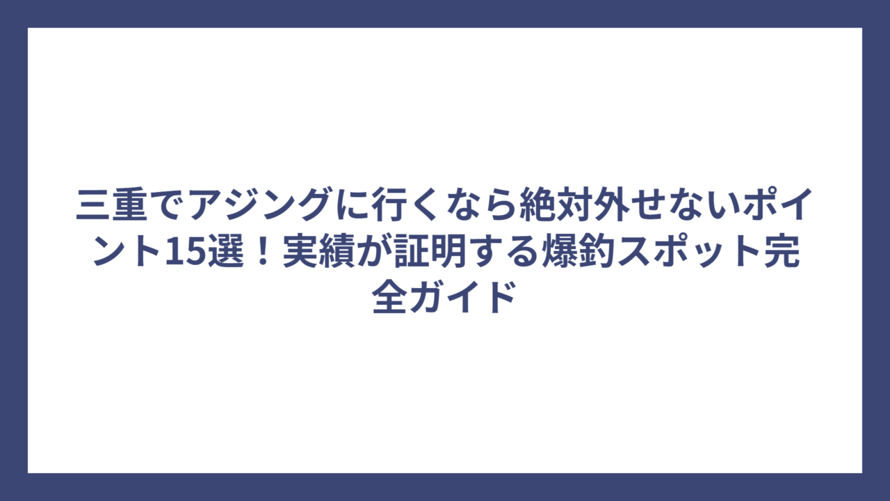三重でアジングに行くなら絶対外せないポイント15選！実績が証明する爆釣スポット完全ガイド