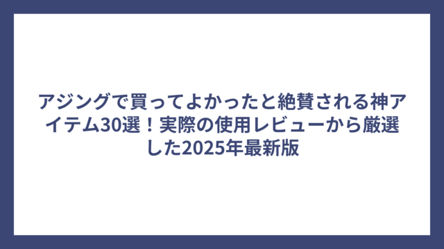 アジングで買ってよかったと絶賛される神アイテム30選！実際の使用レビューから厳選した2025年最新版