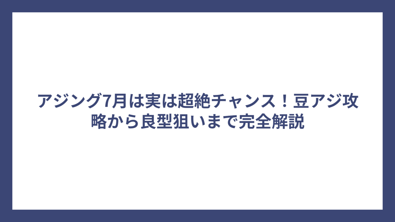 アジング7月は実は超絶チャンス！豆アジ攻略から良型狙いまで完全解説