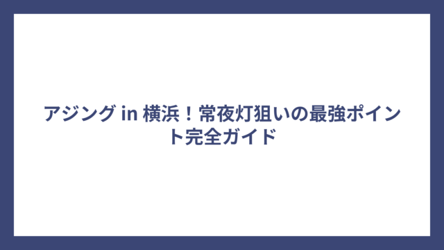 アジング in 横浜！常夜灯狙いの最強ポイント完全ガイド