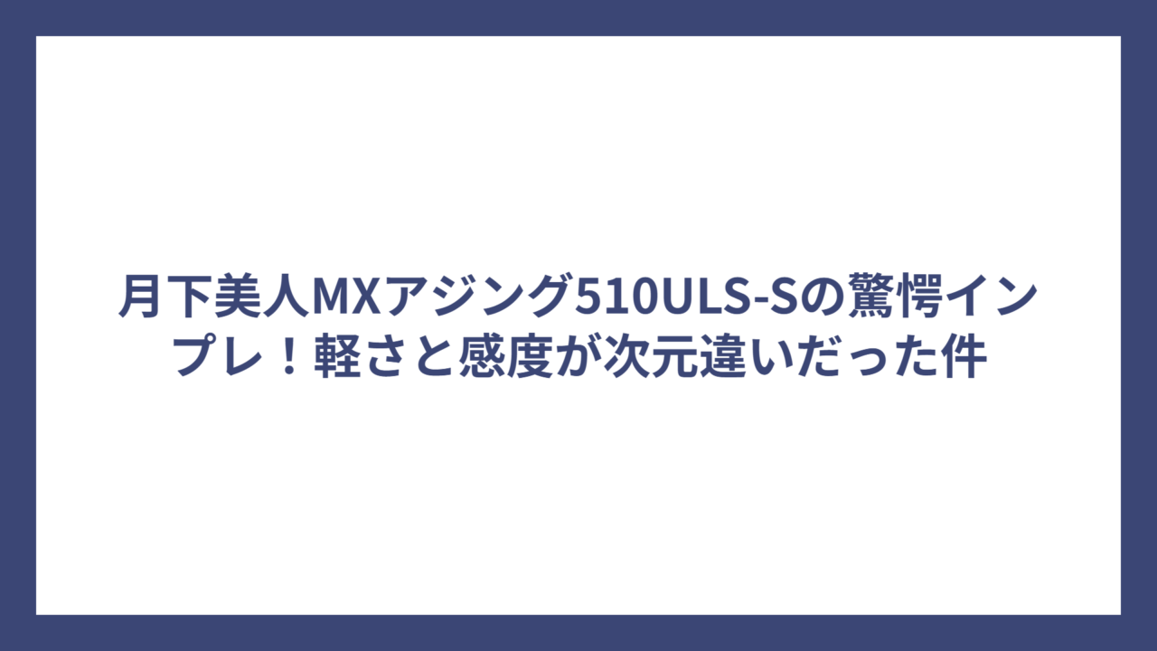 月下美人MXアジング510ULS-Sの驚愕インプレ！軽さと感度が次元違いだった件