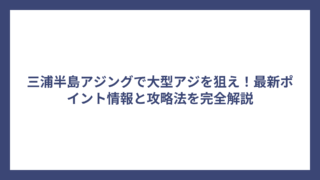 三浦半島アジングで大型アジを狙え！最新ポイント情報と攻略法を完全解説