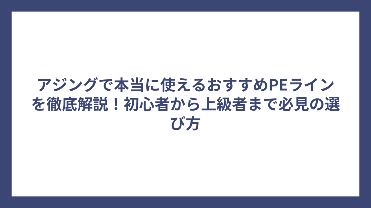 アジングで本当に使えるおすすめPEラインを徹底解説！初心者から上級者まで必見の選び方