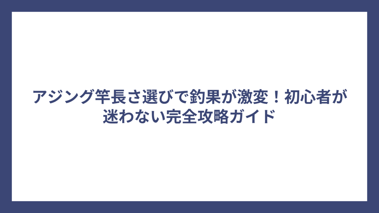 アジング竿長さ選びで釣果が激変！初心者が迷わない完全攻略ガイド