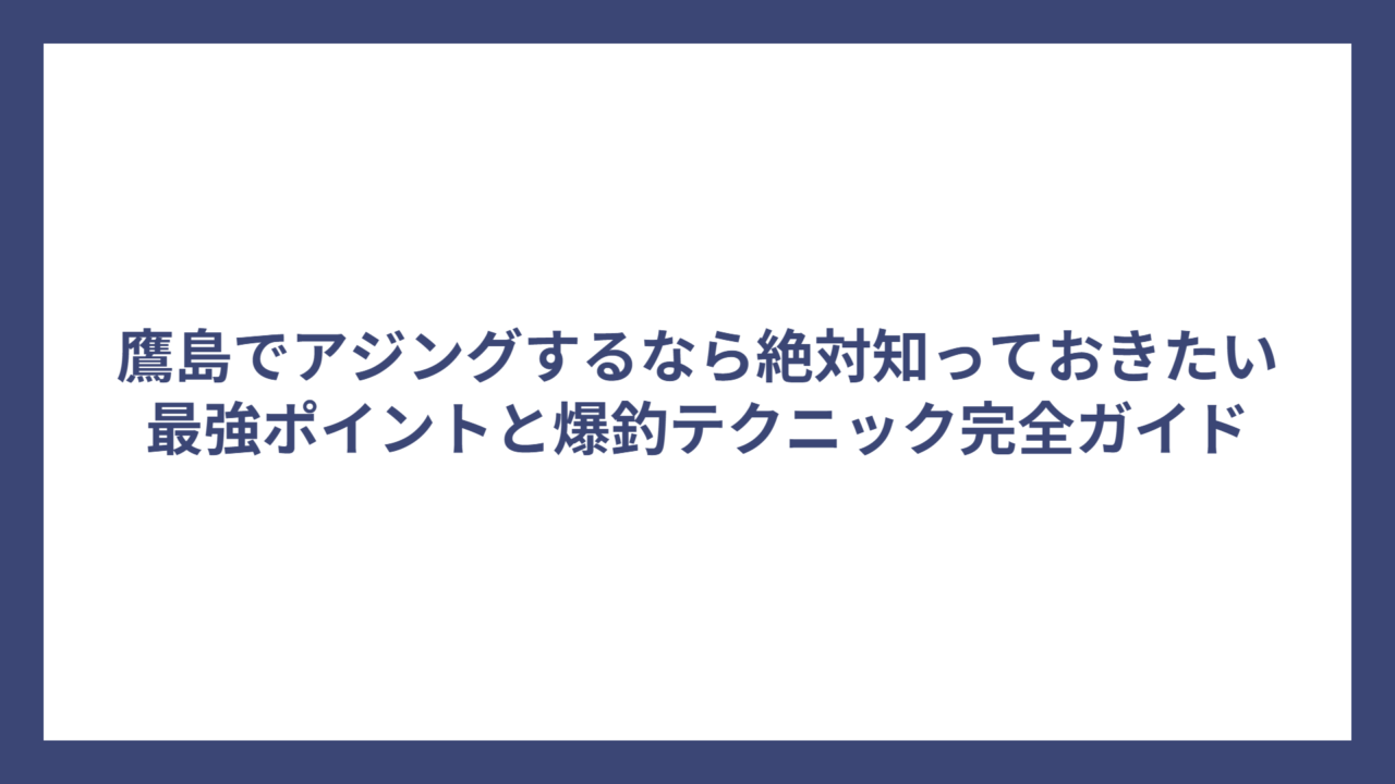 鷹島でアジングするなら絶対知っておきたい最強ポイントと爆釣テクニック完全ガイド