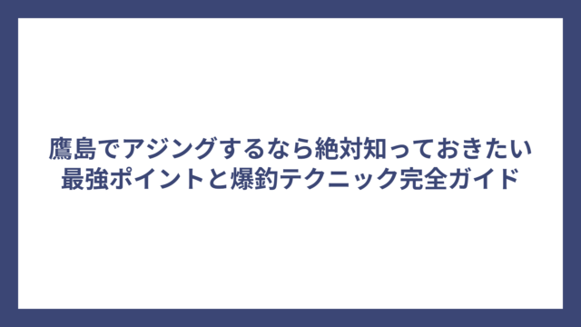 鷹島でアジングするなら絶対知っておきたい最強ポイントと爆釣テクニック完全ガイド