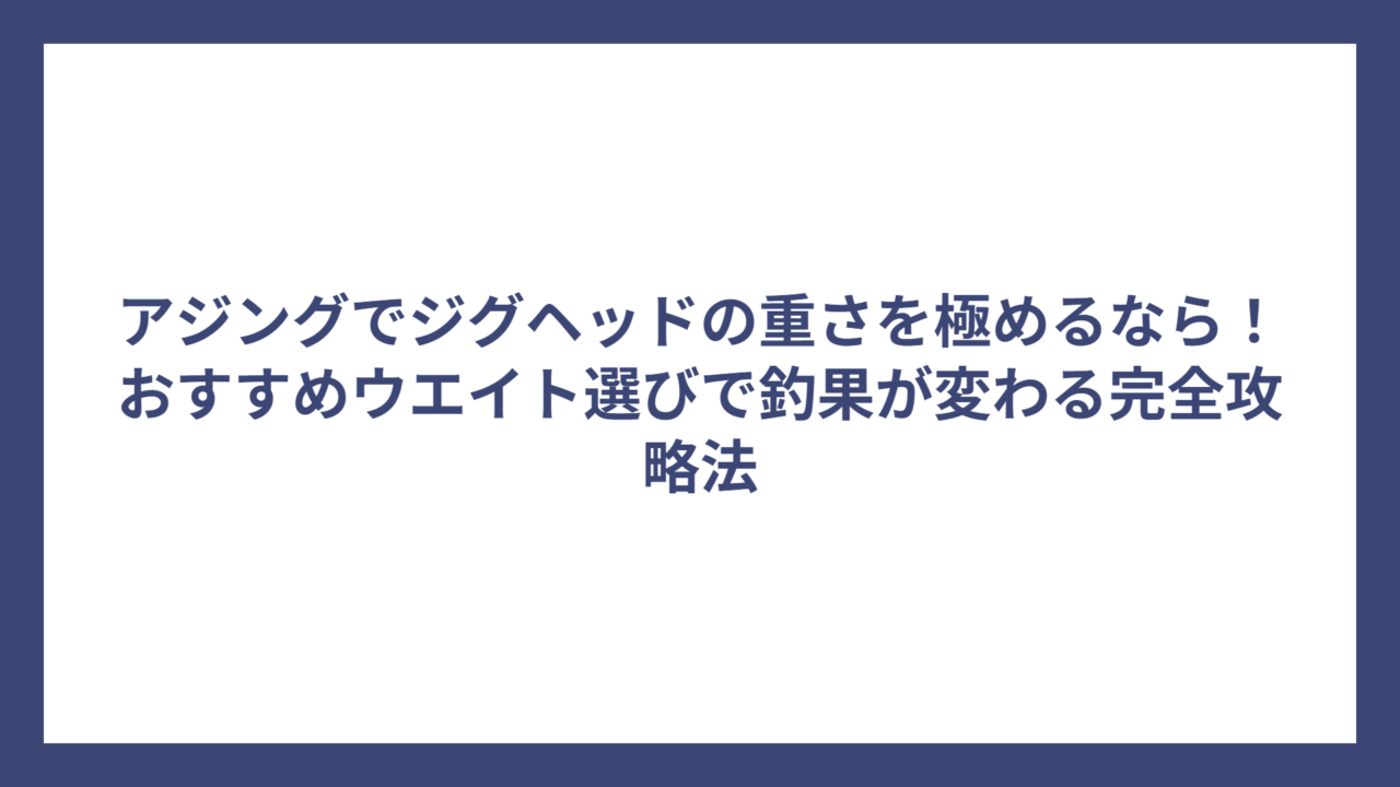 アジングでジグヘッドの重さを極めるなら！おすすめウエイト選びで釣果が変わる完全攻略法