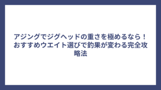 アジングでジグヘッドの重さを極めるなら！おすすめウエイト選びで釣果が変わる完全攻略法