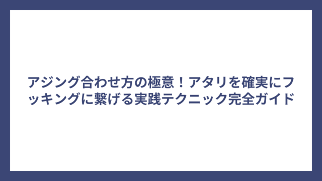アジング合わせ方の極意！アタリを確実にフッキングに繋げる実践テクニック完全ガイド