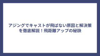 アジングでキャストが飛ばない原因と解決策を徹底解説！飛距離アップの秘訣