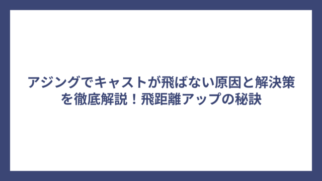 アジングでキャストが飛ばない原因と解決策を徹底解説！飛距離アップの秘訣