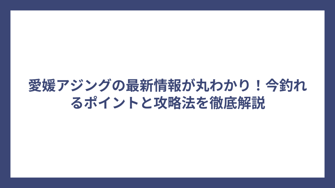 愛媛アジングの最新情報が丸わかり！今釣れるポイントと攻略法を徹底解説
