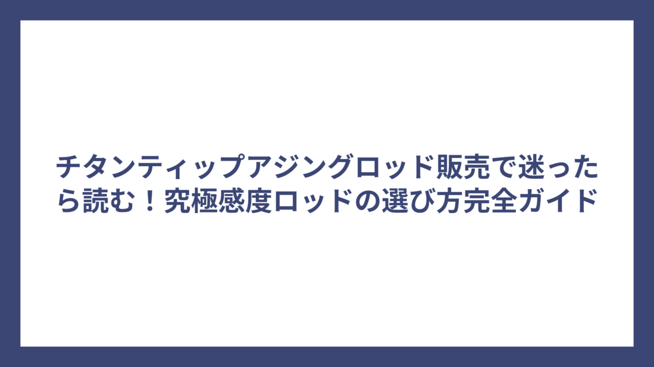 チタンティップアジングロッド販売で迷ったら読む！究極感度ロッドの選び方完全ガイド