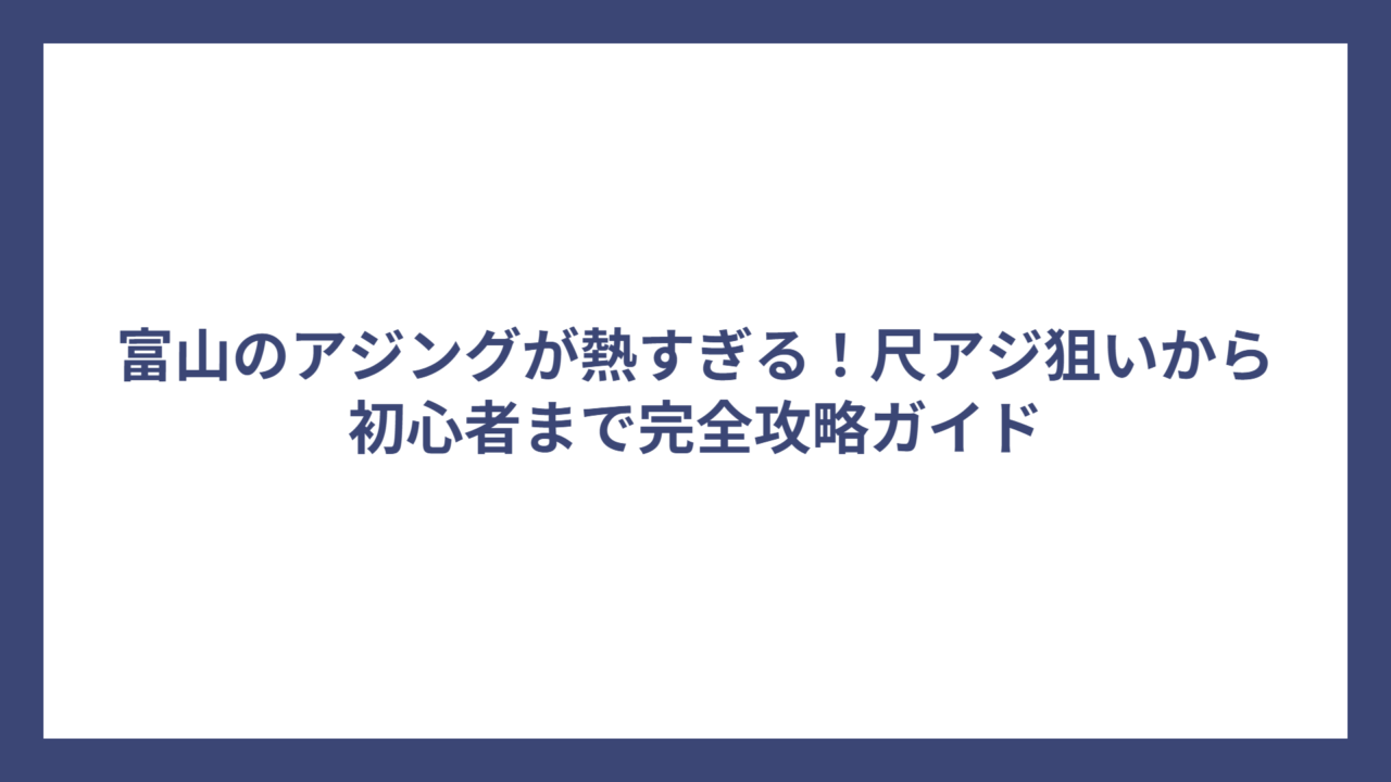 富山のアジングが熱すぎる！尺アジ狙いから初心者まで完全攻略ガイド