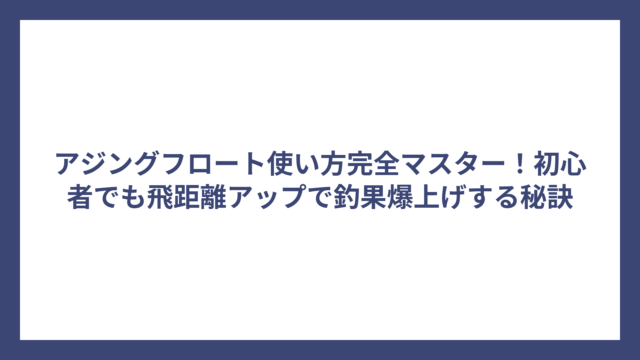 アジングフロート使い方完全マスター！初心者でも飛距離アップで釣果爆上げする秘訣